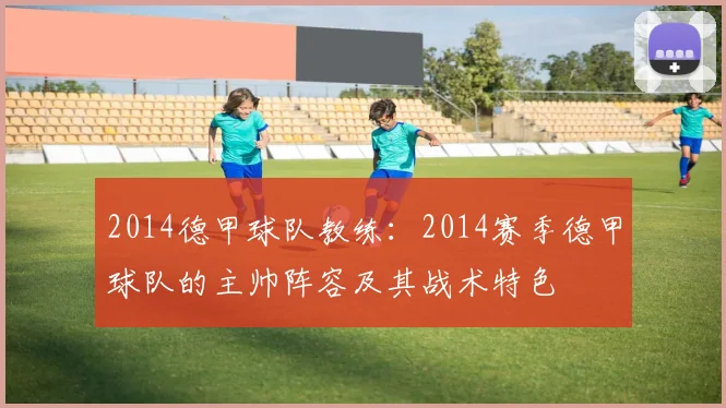 2014德甲球队教练：2014赛季德甲球队的主帅阵容及其战术特色