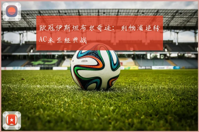 欧冠伊斯坦布尔奇迹：利物浦逆转AC米兰经典战