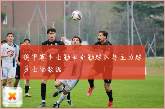 德甲赛季出勤率全勤球队与主力球员出场数据