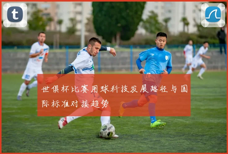 世俱杯比赛用球科技发展路径与国际标准对接趋势