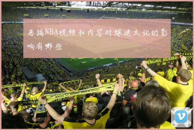 恶搞NBA视频和内容对球迷文化的影响有哪些