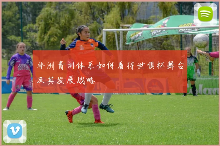 非洲青训体系如何看待世俱杯舞台及其发展战略