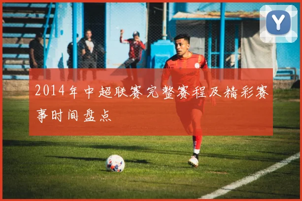 2014年中超联赛完整赛程及精彩赛事时间盘点