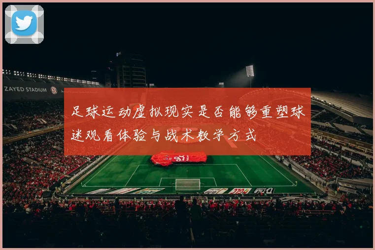 足球运动虚拟现实是否能够重塑球迷观看体验与战术教学方式