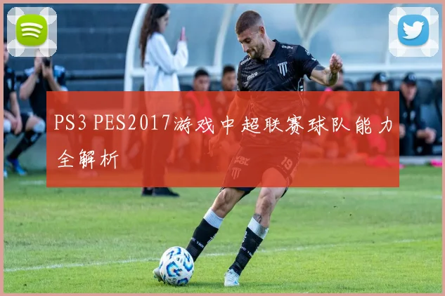 PS3 PES2017游戏中超联赛球队能力全解析