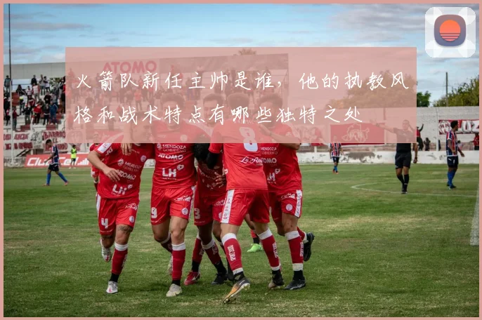 火箭队新任主帅是谁，他的执教风格和战术特点有哪些独特之处
