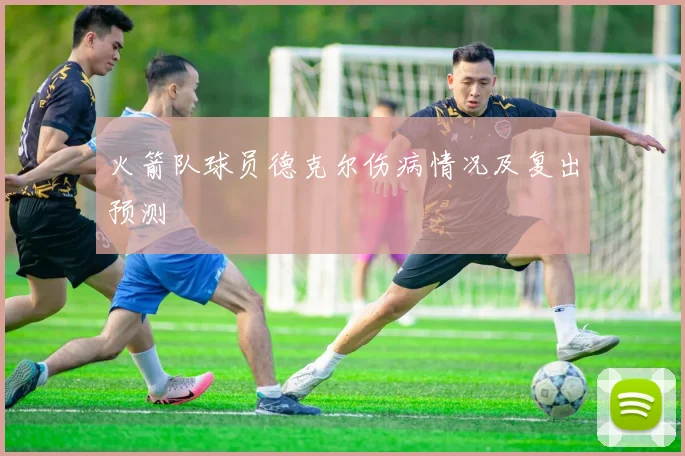 火箭队球员德克尔伤病情况及复出预测