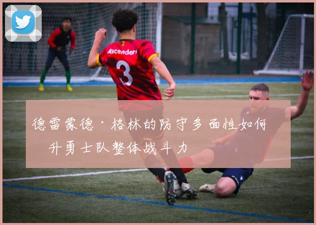 德雷蒙德·格林的防守多面性如何提升勇士队整体战斗力