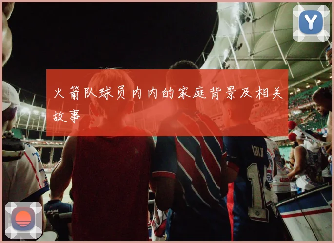火箭队球员内内的家庭背景及相关故事
