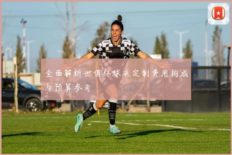 全面解析世俱杯球衣定制费用构成与预算参考