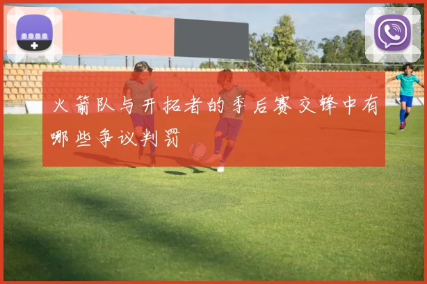 火箭队与开拓者的季后赛交锋中有哪些争议判罚