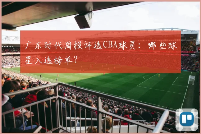 广东时代周报评选CBA球员：哪些球星入选榜单？
