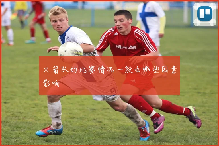 火箭队的比赛情况一般由哪些因素影响