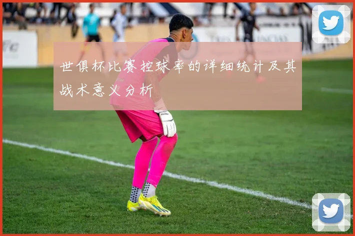 世俱杯比赛控球率的详细统计及其战术意义分析