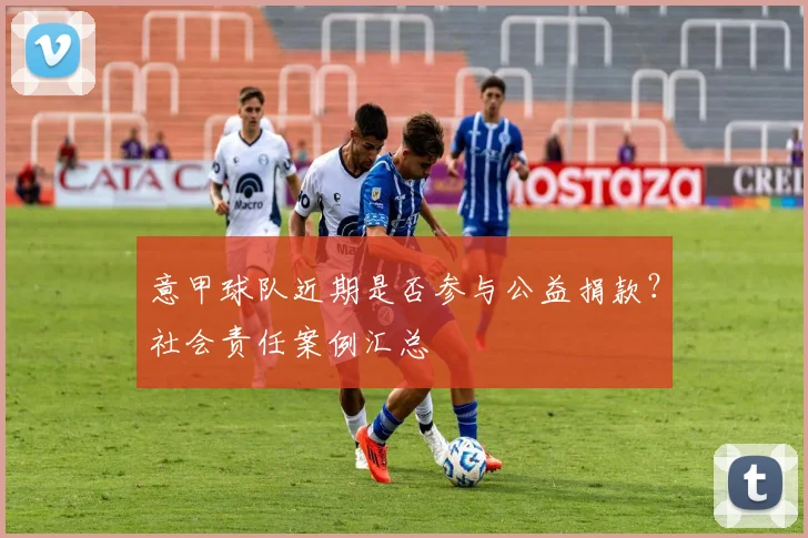 意甲球队近期是否参与公益捐款?社会责任案例汇总