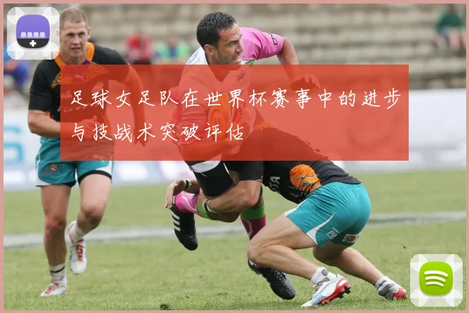 足球女足队在世界杯赛事中的进步与技战术突破评估
