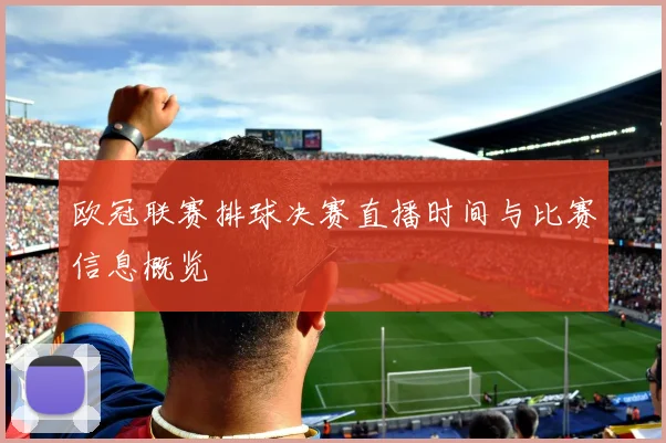 欧冠联赛排球决赛直播时间与比赛信息概览